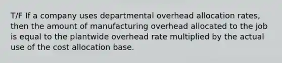 T/F If a company uses departmental overhead allocation rates, then the amount of manufacturing overhead allocated to the job is equal to the plantwide overhead rate multiplied by the actual use of the cost allocation base.