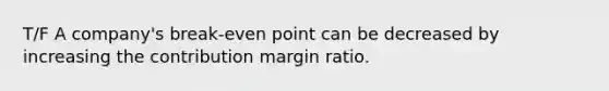 T/F A company's break-even point can be decreased by increasing the contribution margin ratio.