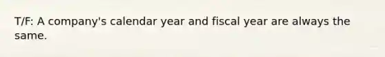 T/F: A company's calendar year and fiscal year are always the same.