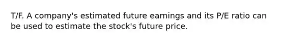 T/F. A company's estimated future earnings and its P/E ratio can be used to estimate the stock's future price.