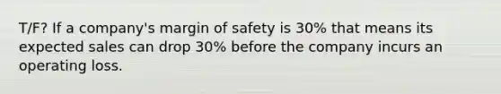 T/F? If a​ company's margin of safety is​ 30% that means its expected sales can drop​ 30% before the company incurs an operating loss.