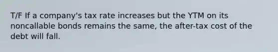 T/F If a company's tax rate increases but the YTM on its noncallable bonds remains the same, the after-tax cost of the debt will fall.