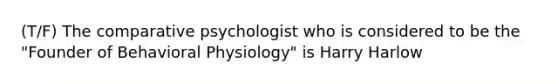 (T/F) The comparative psychologist who is considered to be the "Founder of Behavioral Physiology" is Harry Harlow