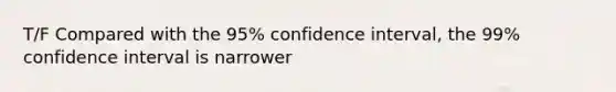 T/F Compared with the 95% confidence interval, the 99% confidence interval is narrower