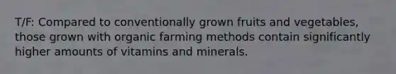 T/F: Compared to conventionally grown fruits and vegetables, those grown with organic farming methods contain significantly higher amounts of vitamins and minerals.