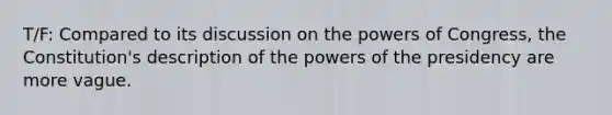 T/F: Compared to its discussion on the powers of Congress, the Constitution's description of the powers of the presidency are more vague.