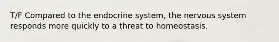 T/F Compared to the endocrine system, the nervous system responds more quickly to a threat to homeostasis.