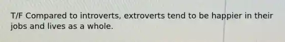 T/F Compared to introverts, extroverts tend to be happier in their jobs and lives as a whole.