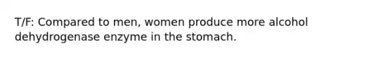 T/F: Compared to men, women produce more alcohol dehydrogenase enzyme in the stomach.