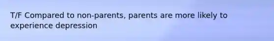 T/F Compared to non-parents, parents are more likely to experience depression