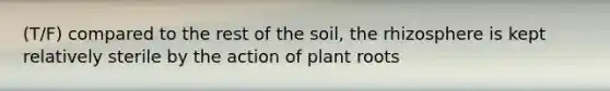 (T/F) compared to the rest of the soil, the rhizosphere is kept relatively sterile by the action of plant roots