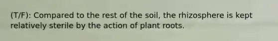 (T/F): Compared to the rest of the soil, the rhizosphere is kept relatively sterile by the action of plant roots.