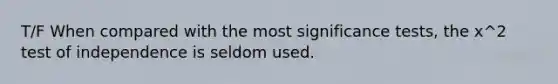 T/F When compared with the most significance tests, the x^2 test of independence is seldom used.