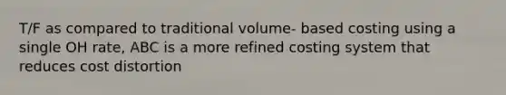 T/F as compared to traditional volume- based costing using a single OH rate, ABC is a more refined costing system that reduces cost distortion