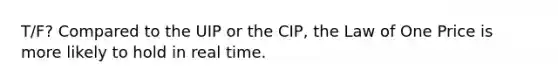 T/F? Compared to the UIP or the CIP, the Law of One Price is more likely to hold in real time.