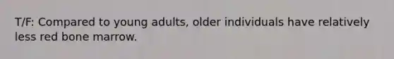 T/F: Compared to young adults, older individuals have relatively less red bone marrow.