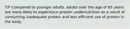 T/F Compared to younger adults, adults over the age of 65 years are more likely to experience protein undernutrition as a result of consuming inadequate protein and less efficient use of protein in the body.