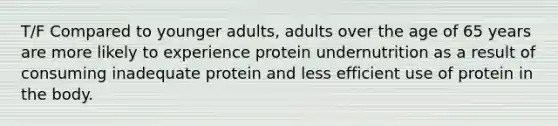 T/F Compared to younger adults, adults over the age of 65 years are more likely to experience protein undernutrition as a result of consuming inadequate protein and less efficient use of protein in the body.