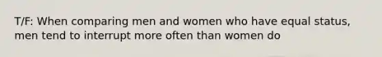 T/F: When comparing men and women who have equal status, men tend to interrupt more often than women do