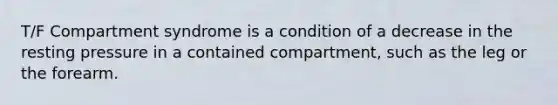 T/F Compartment syndrome is a condition of a decrease in the resting pressure in a contained compartment, such as the leg or the forearm.