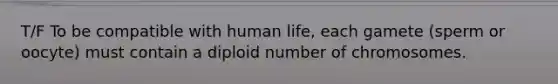 T/F To be compatible with human life, each gamete (sperm or oocyte) must contain a diploid number of chromosomes.