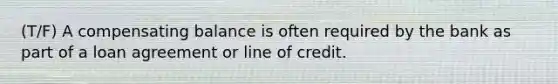 (T/F) A compensating balance is often required by the bank as part of a loan agreement or line of credit.