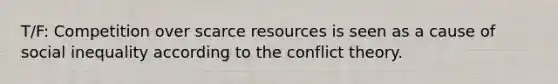 T/F: Competition over scarce resources is seen as a cause of social inequality according to the conflict theory.