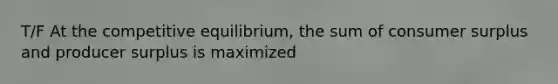 T/F At the competitive​ equilibrium, the sum of consumer surplus and producer surplus is maximized