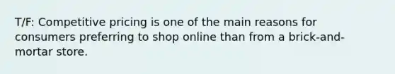 T/F: Competitive pricing is one of the main reasons for consumers preferring to shop online than from a brick-and-mortar store.