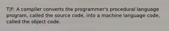 T|F: A compiler converts the programmer's procedural language program, called the source code, into a machine language code, called the object code.