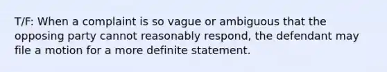 T/F: When a complaint is so vague or ambiguous that the opposing party cannot reasonably respond, the defendant may file a motion for a more definite statement.