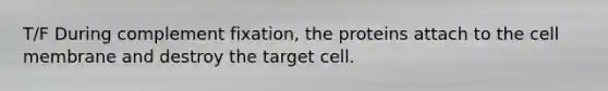 T/F During complement fixation, the proteins attach to the cell membrane and destroy the target cell.