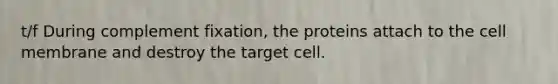 t/f During complement fixation, the proteins attach to the cell membrane and destroy the target cell.