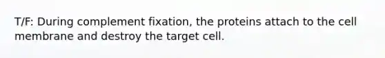 T/F: During complement fixation, the proteins attach to the cell membrane and destroy the target cell.