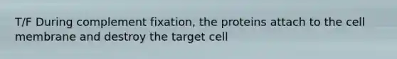 T/F During complement fixation, the proteins attach to the cell membrane and destroy the target cell