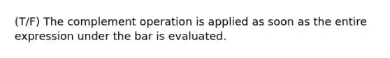 (T/F) The complement operation is applied as soon as the entire expression under the bar is evaluated.