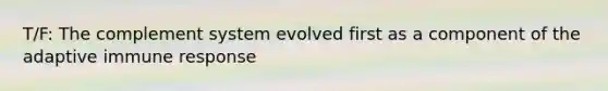 T/F: The complement system evolved first as a component of the adaptive immune response