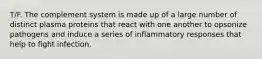 T/F. The complement system is made up of a large number of distinct plasma proteins that react with one another to opsonize pathogens and induce a series of inflammatory responses that help to fight infection.