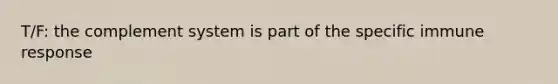 T/F: the complement system is part of the specific immune response