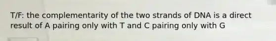 T/F: the complementarity of the two strands of DNA is a direct result of A pairing only with T and C pairing only with G