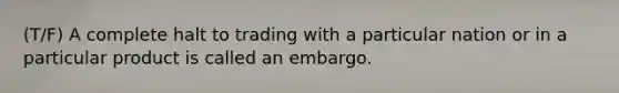 (T/F) A complete halt to trading with a particular nation or in a particular product is called an embargo.