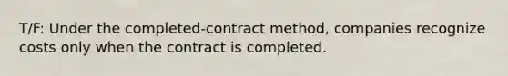 T/F: Under the completed-contract method, companies recognize costs only when the contract is completed.