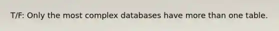 T/F: Only the most complex databases have more than one table.