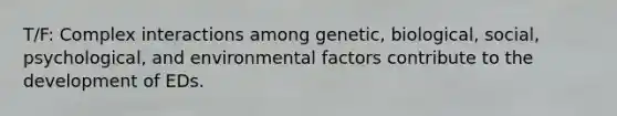 T/F: Complex interactions among genetic, biological, social, psychological, and environmental factors contribute to the development of EDs.