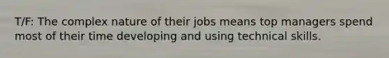 T/F: The complex nature of their jobs means top managers spend most of their time developing and using technical skills.