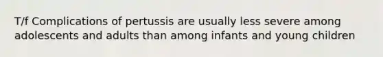 T/f Complications of pertussis are usually less severe among adolescents and adults than among infants and young children