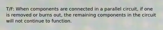 T/F: When components are connected in a parallel circuit, if one is removed or burns out, the remaining components in the circuit will not continue to function.
