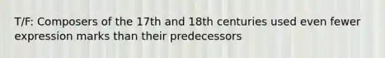 T/F: Composers of the 17th and 18th centuries used even fewer expression marks than their predecessors