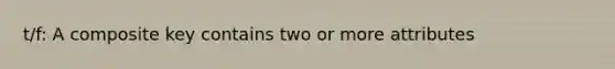 t/f: A composite key contains two or more attributes