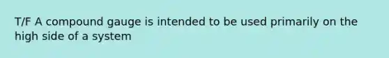 T/F A compound gauge is intended to be used primarily on the high side of a system